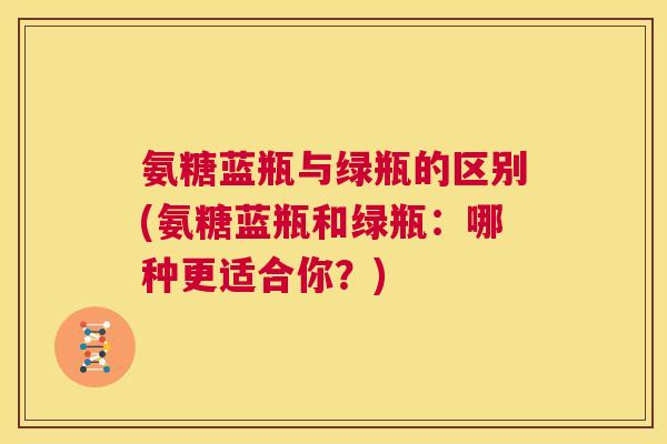 氨糖蓝瓶与绿瓶的区别(氨糖蓝瓶和绿瓶：哪种更适合你？)