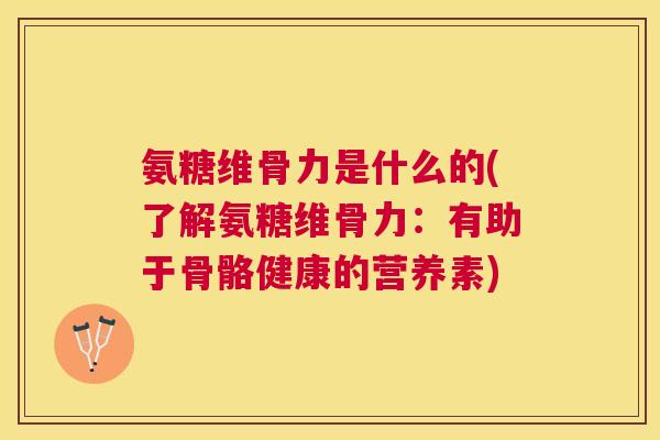 氨糖维骨力是什么的(了解氨糖维骨力：有助于骨骼健康的营养素)