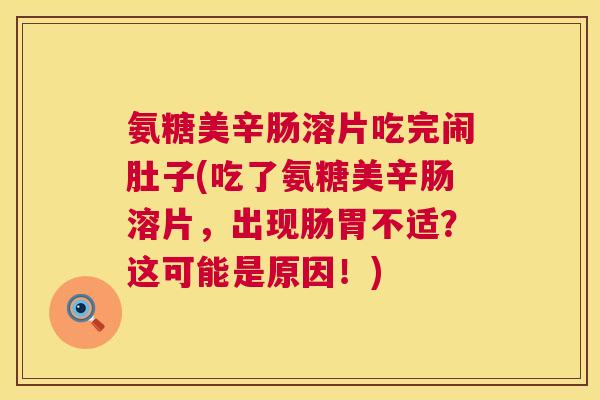 氨糖美辛肠溶片吃完闹肚子(吃了氨糖美辛肠溶片，出现肠胃不适？这可能是原因！)