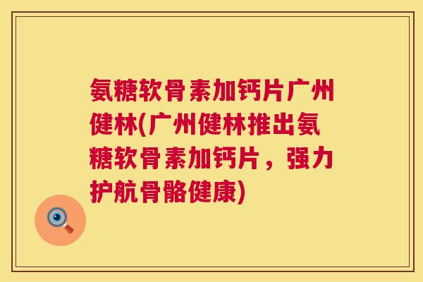 氨糖软骨素加钙片广州健林(广州健林推出氨糖软骨素加钙片，强力护航骨骼健康)