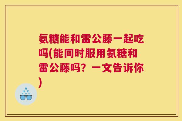 氨糖能和雷公藤一起吃吗(能同时服用氨糖和雷公藤吗？一文告诉你)