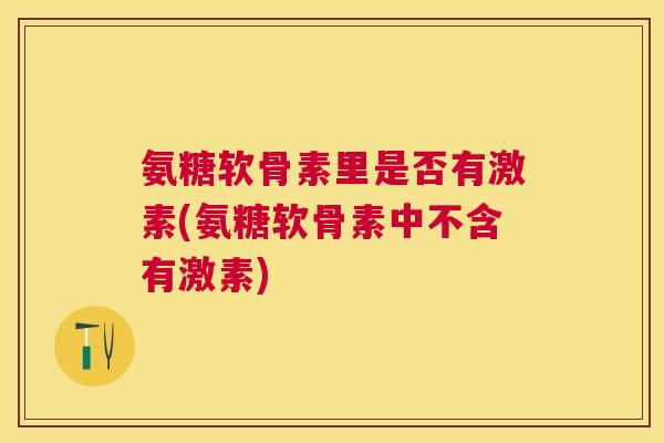 氨糖软骨素里是否有激素(氨糖软骨素中不含有激素) 氨糖软骨素里是否有激素(氨糖软骨素中不含有激素)
