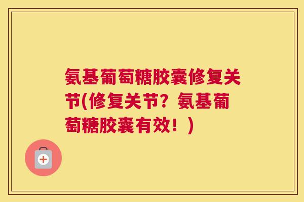氨基葡萄糖胶囊修复关节(修复关节？氨基葡萄糖胶囊有效！)