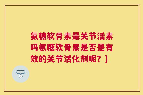 氨糖软骨素是关节活素吗氨糖软骨素是否是有效的关节活化剂呢？)