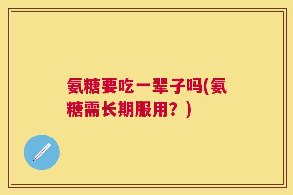 氨糖要吃一辈子吗(氨糖需长期服用？)