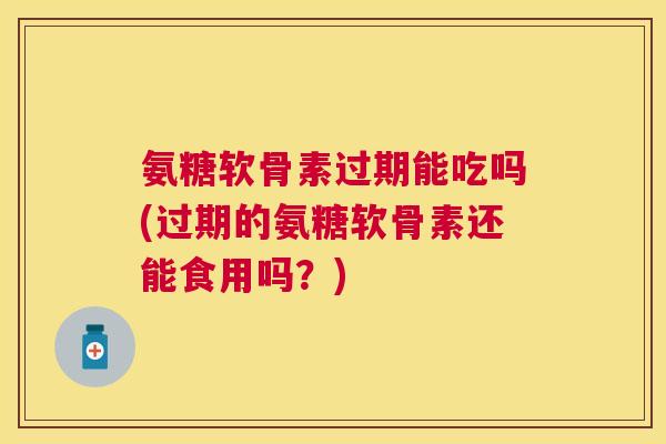 氨糖软骨素过期能吃吗(过期的氨糖软骨素还能食用吗？)
