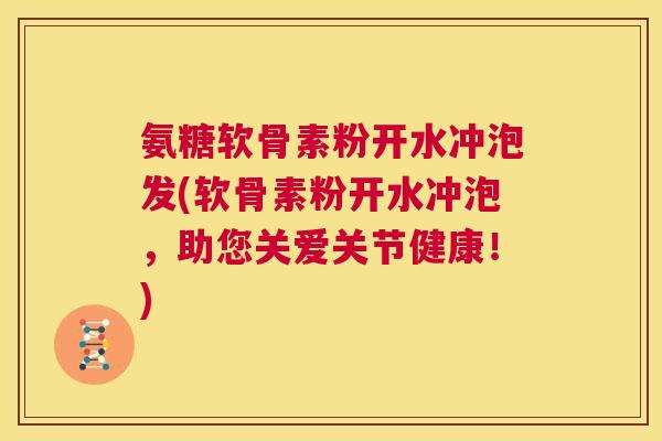氨糖软骨素粉开水冲泡发(软骨素粉开水冲泡，助您关爱关节健康！)