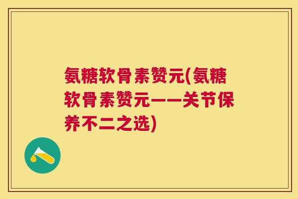 氨糖软骨素赞元(氨糖软骨素赞元——关节保养不二之选)