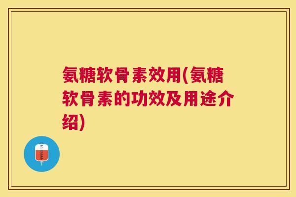 氨糖软骨素效用(氨糖软骨素的功效及用途介绍)