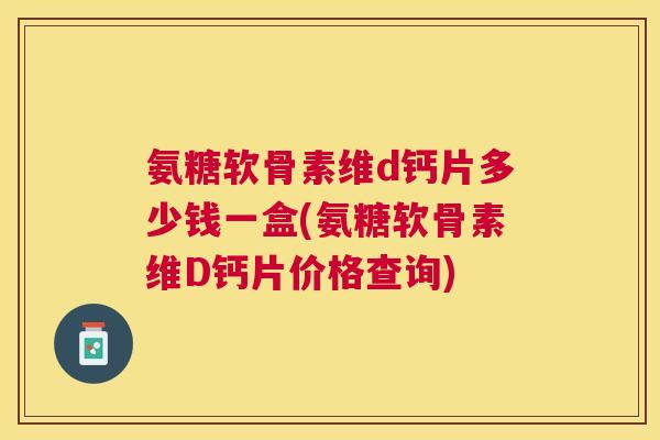 氨糖软骨素维d钙片多少钱一盒(氨糖软骨素维D钙片价格查询)
