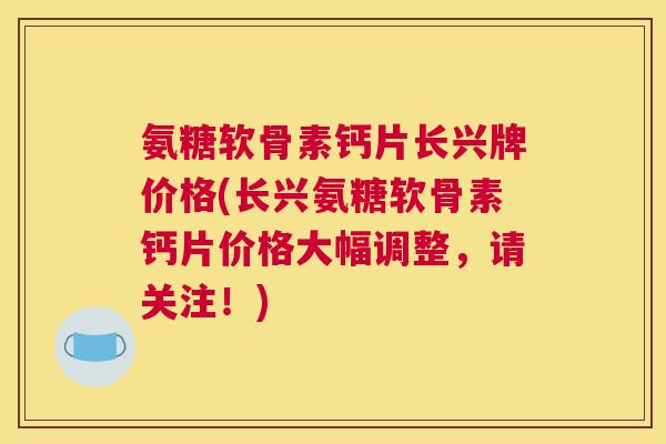 氨糖软骨素钙片长兴牌价格(长兴氨糖软骨素钙片价格大幅调整，请关注！)
