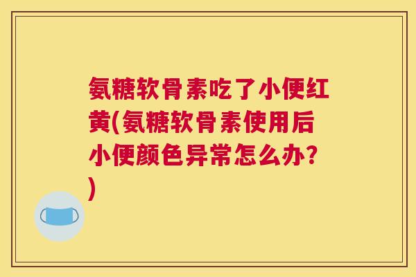 氨糖软骨素吃了小便红黄(氨糖软骨素使用后小便颜色异常怎么办?) 氨糖软骨素吃了小便红黄(氨糖软骨素使用后小便颜色异常怎么办?)