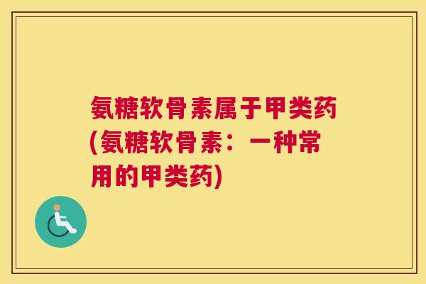 氨糖软骨素属于甲类药(氨糖软骨素：一种常用的甲类药)