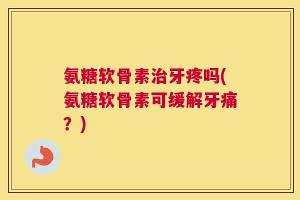 氨糖软骨素治牙疼吗(氨糖软骨素可缓解牙痛？)