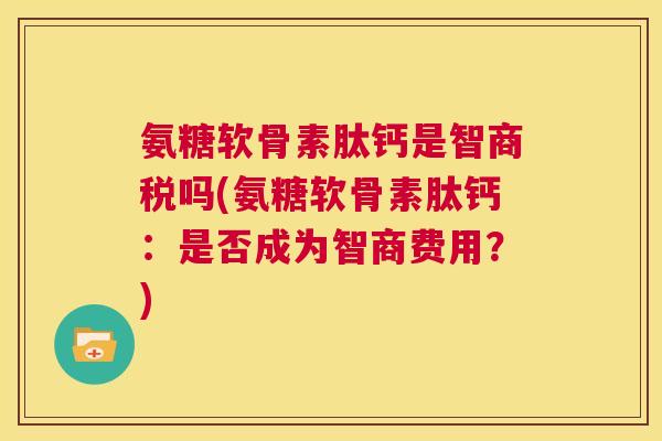 氨糖软骨素肽钙是智商税吗(氨糖软骨素肽钙：是否成为智商费用？)
