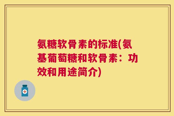 氨糖软骨素的标准(氨基葡萄糖和软骨素：功效和用途简介)