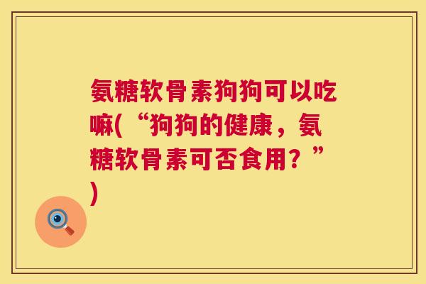 氨糖软骨素狗狗可以吃嘛(“狗狗的健康，氨糖软骨素可否食用？”)