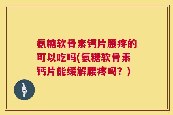 氨糖软骨素钙片腰疼的可以吃吗(氨糖软骨素钙片能缓解腰疼吗？)