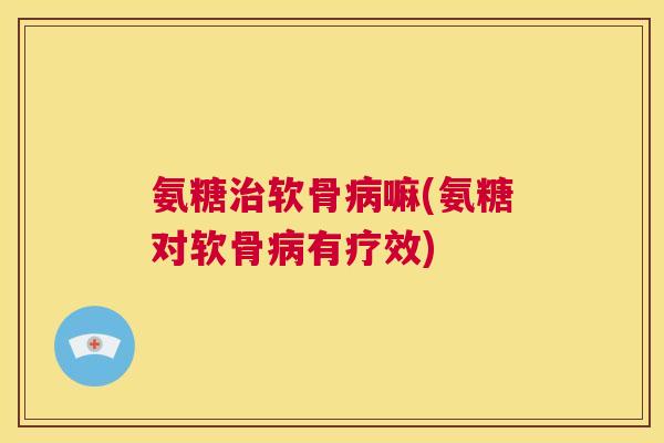 氨糖治软骨病嘛(氨糖对软骨病有疗效)