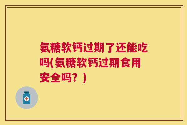 氨糖软钙过期了还能吃吗(氨糖软钙过期食用安全吗？)