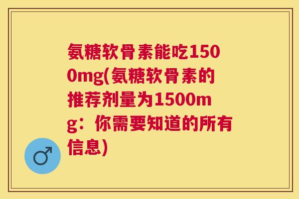 氨糖软骨素能吃1500mg(氨糖软骨素的推荐剂量为1500mg：你需要知道的所有信息)