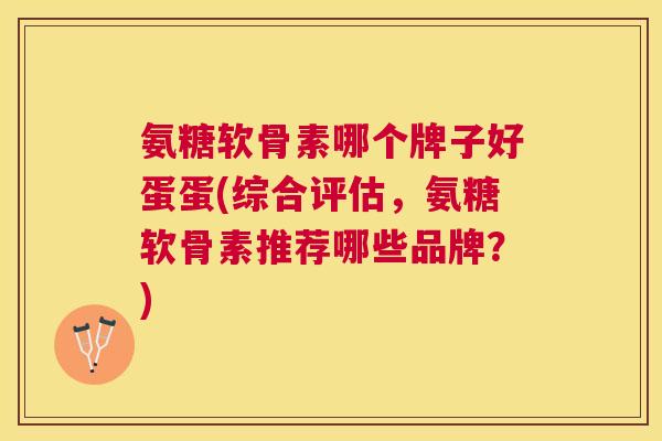 氨糖软骨素哪个牌子好蛋蛋(综合评估，氨糖软骨素推荐哪些品牌？)