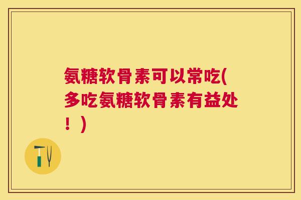 氨糖软骨素可以常吃(多吃氨糖软骨素有益处！)