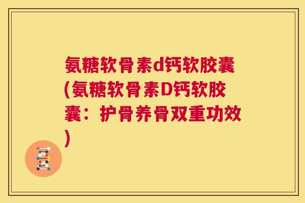 氨糖软骨素d钙软胶囊(氨糖软骨素D钙软胶囊：护骨养骨双重功效)