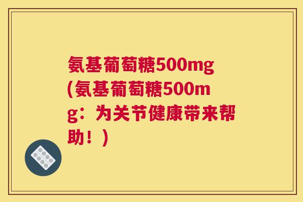 氨基葡萄糖500mg(氨基葡萄糖500mg：为关节健康带来帮助！)