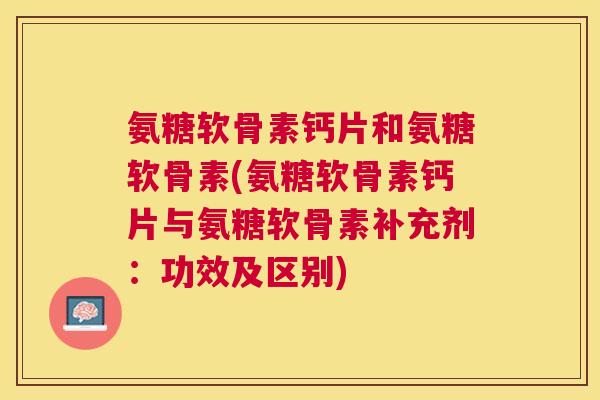 氨糖软骨素钙片和氨糖软骨素(氨糖软骨素钙片与氨糖软骨素补充剂：功效及区别)