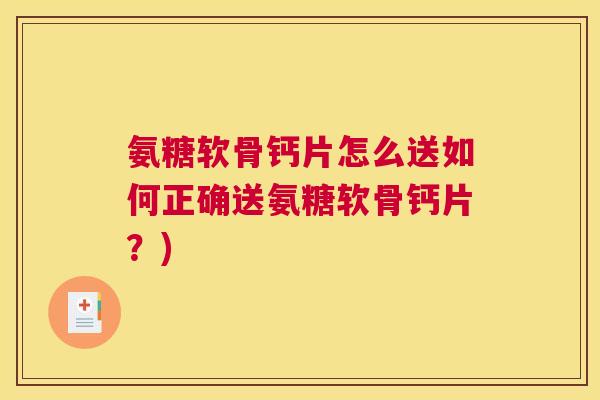氨糖软骨钙片怎么送如何正确送氨糖软骨钙片？)