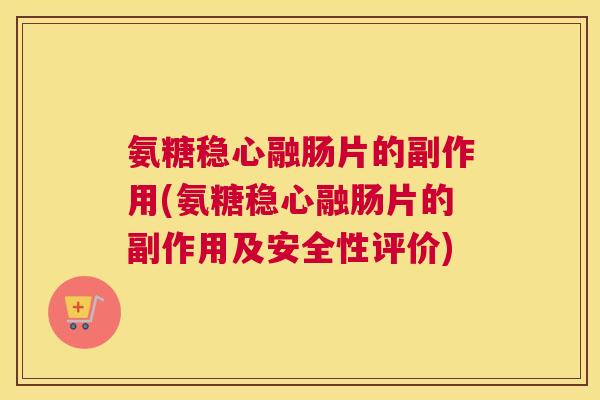 氨糖稳心融肠片的副作用(氨糖稳心融肠片的副作用及安全性评价)