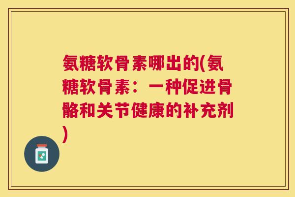 氨糖软骨素哪出的(氨糖软骨素：一种促进骨骼和关节健康的补充剂)