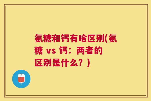 氨糖和钙有啥区别(氨糖 vs 钙：两者的区别是什么？)