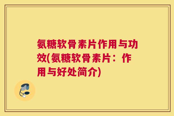 氨糖软骨素片作用与功效(氨糖软骨素片：作用与好处简介)
