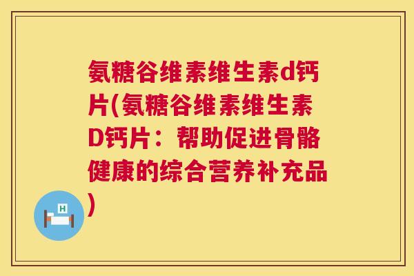 氨糖谷维素维生素d钙片(氨糖谷维素维生素D钙片：帮助促进骨骼健康的综合营养补充品)