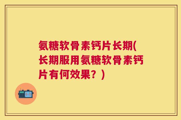 氨糖软骨素钙片长期(长期服用氨糖软骨素钙片有何效果?) 氨糖软骨素钙片长期(长期服用氨糖软骨素钙片有何效果?)