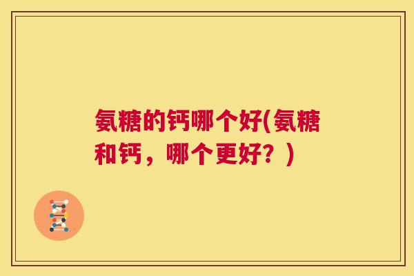 氨糖的钙哪个好(氨糖和钙，哪个更好？)