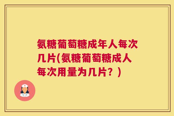 氨糖葡萄糖成年人每次几片(氨糖葡萄糖成人每次用量为几片？)