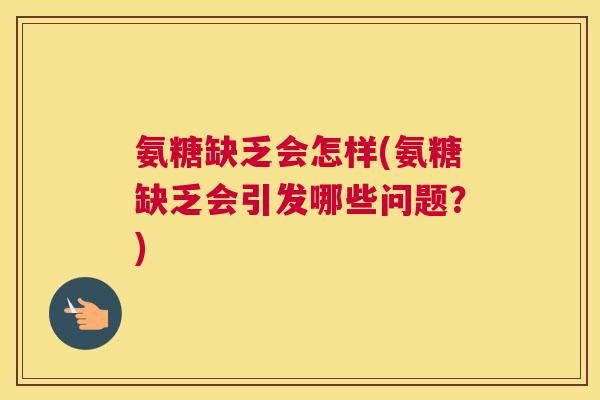 氨糖缺乏会怎样(氨糖缺乏会引发哪些问题？)