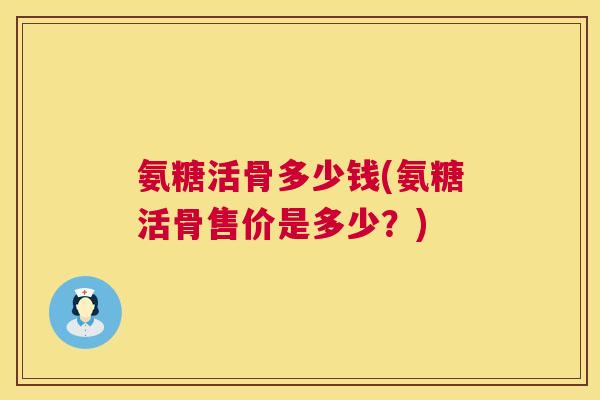 氨糖活骨多少钱(氨糖活骨售价是多少？)