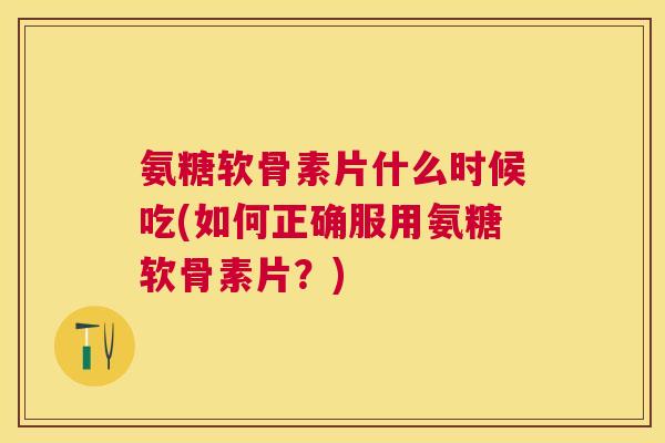 氨糖软骨素片什么时候吃(如何正确服用氨糖软骨素片?) 氨糖软骨素片什么时候吃(如何正确服用氨糖软骨素片?)