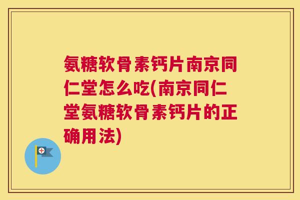 氨糖软骨素钙片南京同仁堂怎么吃(南京同仁堂氨糖软骨素钙片的正确用法)
