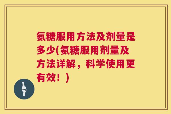 氨糖服用方法及剂量是多少(氨糖服用剂量及方法详解，科学使用更有效！)