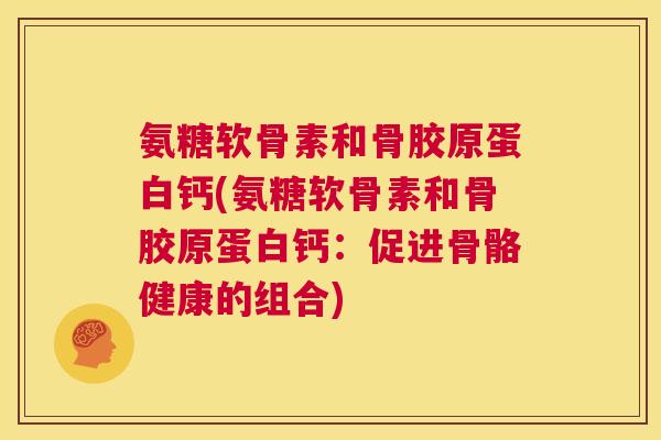 氨糖软骨素和骨胶原蛋白钙(氨糖软骨素和骨胶原蛋白钙：促进骨骼健康的组合)