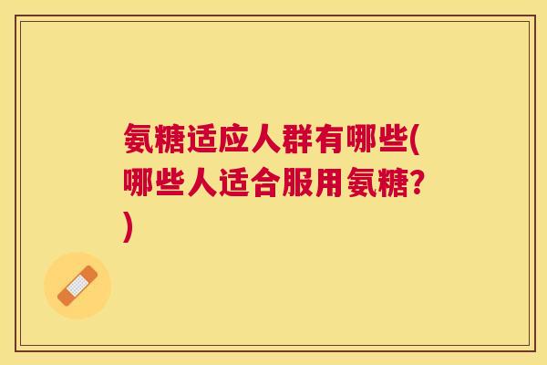 氨糖适应人群有哪些(哪些人适合服用氨糖？)