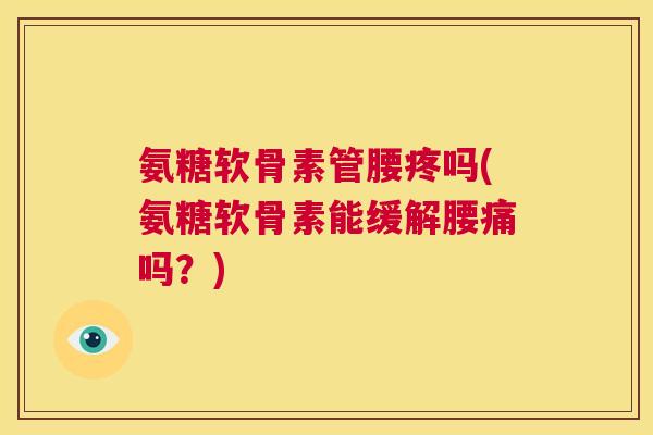 氨糖软骨素管腰疼吗(氨糖软骨素能缓解腰痛吗？)