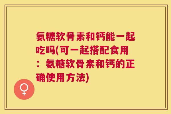 氨糖软骨素和钙能一起吃吗(可一起搭配食用:氨糖软骨素和钙的正确使用方法) 氨糖软骨素和钙能一起吃吗(可一起搭配食用:氨糖软骨素和钙的正确使用方法)