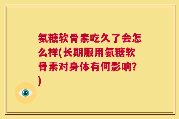 氨糖软骨素吃久了会怎么样(长期服用氨糖软骨素对身体有何影响？)