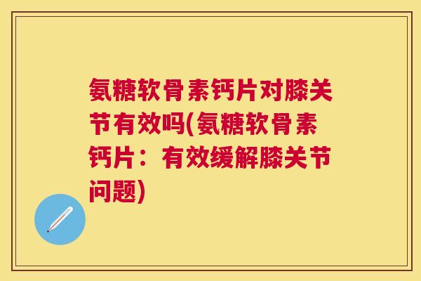 氨糖软骨素钙片对膝关节有效吗(氨糖软骨素钙片：有效缓解膝关节问题)